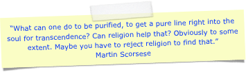 “What can one do to be purified, to get a pure line right into the soul for transcendence? Can religion help that? Obviously to some extent. Maybe you have to reject religion to find that.”Martin Scorsese